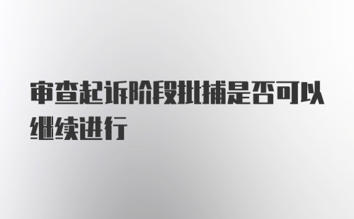 审查起诉阶段批捕是否可以继续进行