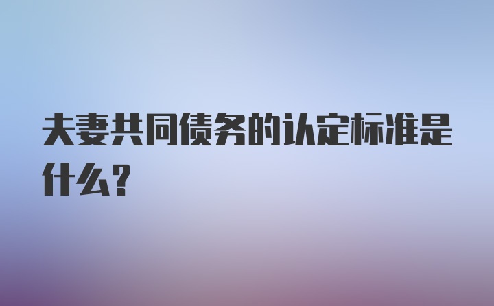 夫妻共同债务的认定标准是什么？