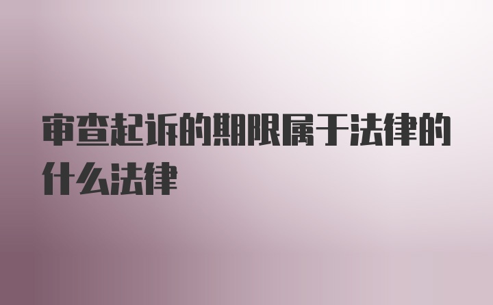 审查起诉的期限属于法律的什么法律