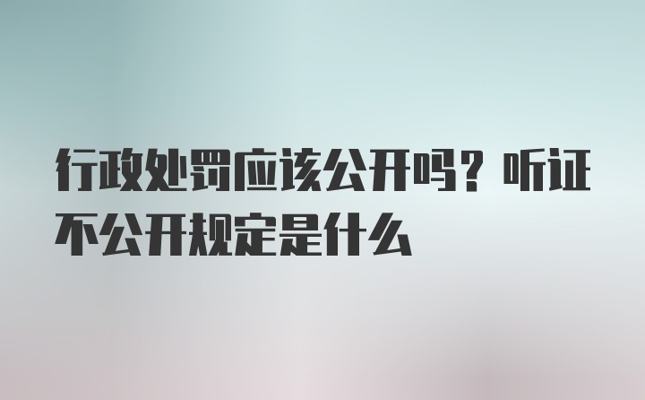 行政处罚应该公开吗？听证不公开规定是什么