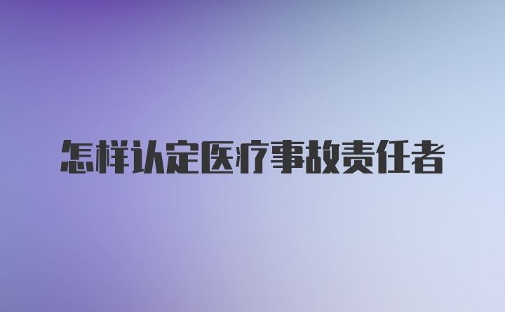 怎样认定医疗事故责任者