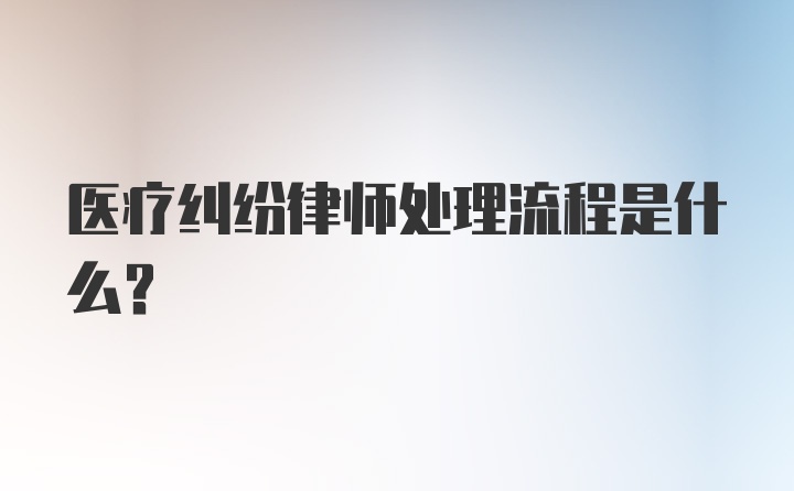 医疗纠纷律师处理流程是什么？