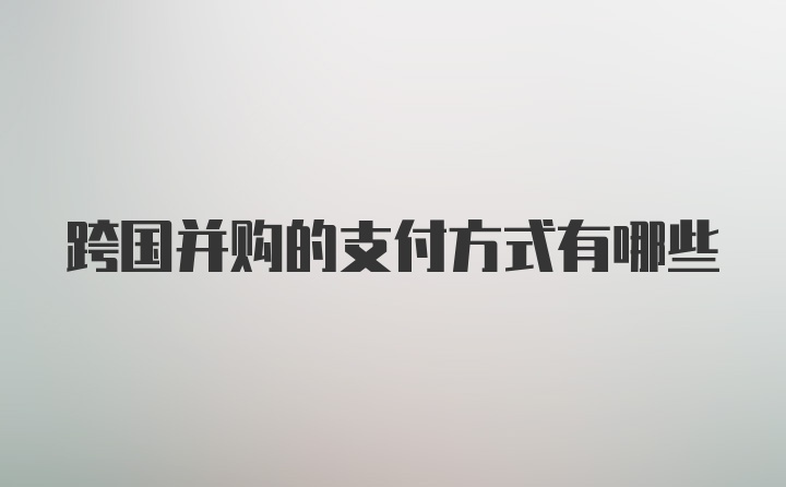 跨国并购的支付方式有哪些