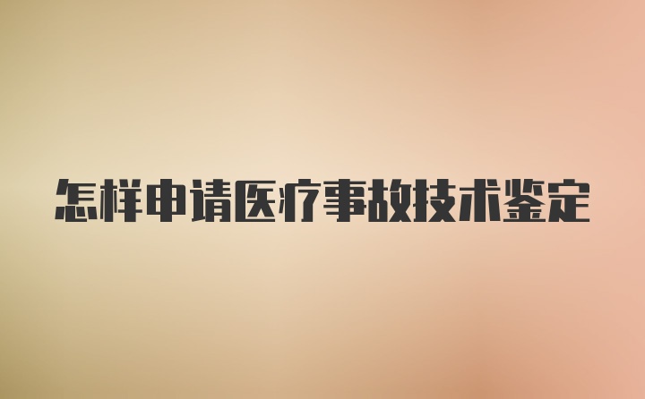 怎样申请医疗事故技术鉴定