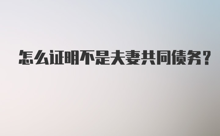 怎么证明不是夫妻共同债务？