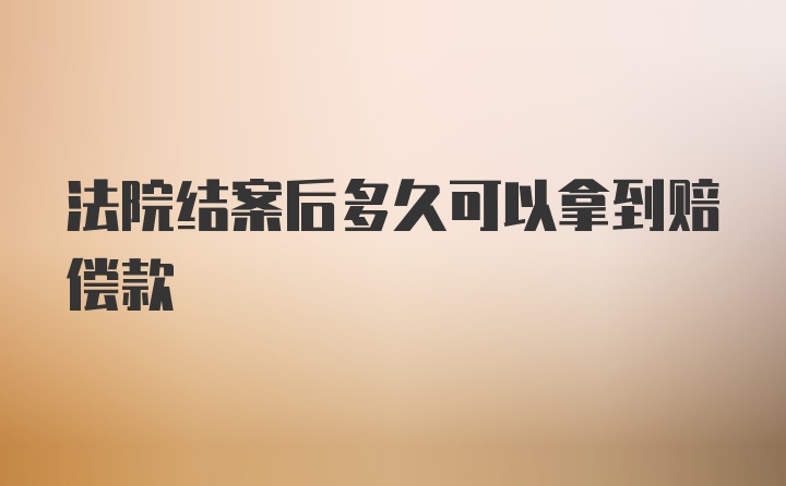 法院结案后多久可以拿到赔偿款