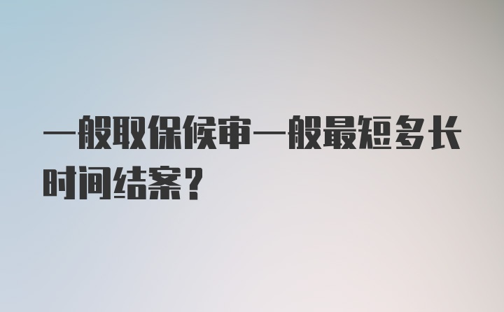 一般取保候审一般最短多长时间结案？