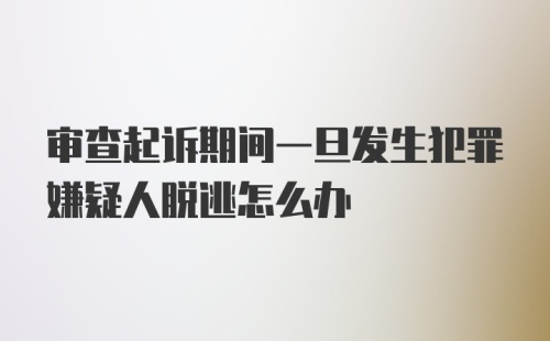 审查起诉期间一旦发生犯罪嫌疑人脱逃怎么办