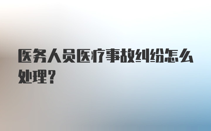 医务人员医疗事故纠纷怎么处理?