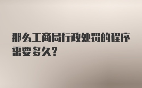 那么工商局行政处罚的程序需要多久？