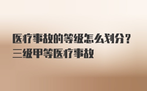 医疗事故的等级怎么划分？三级甲等医疗事故