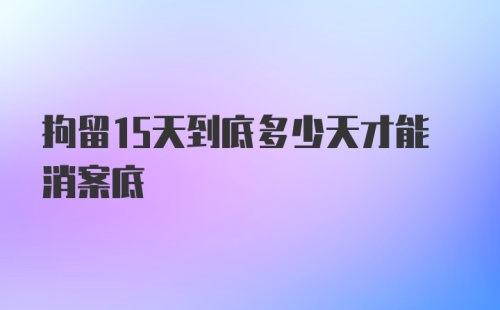 拘留15天到底多少天才能消案底