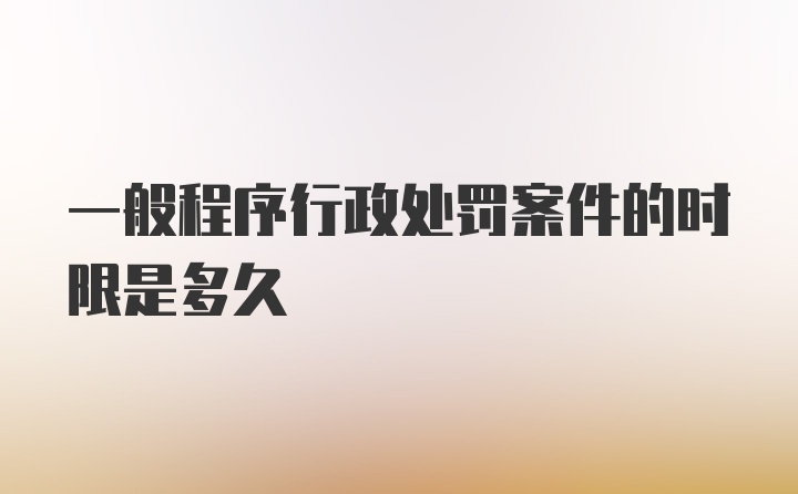 一般程序行政处罚案件的时限是多久