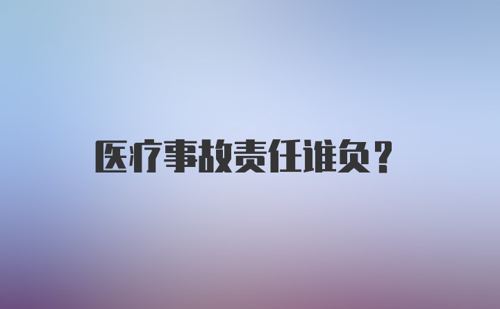 医疗事故责任谁负？