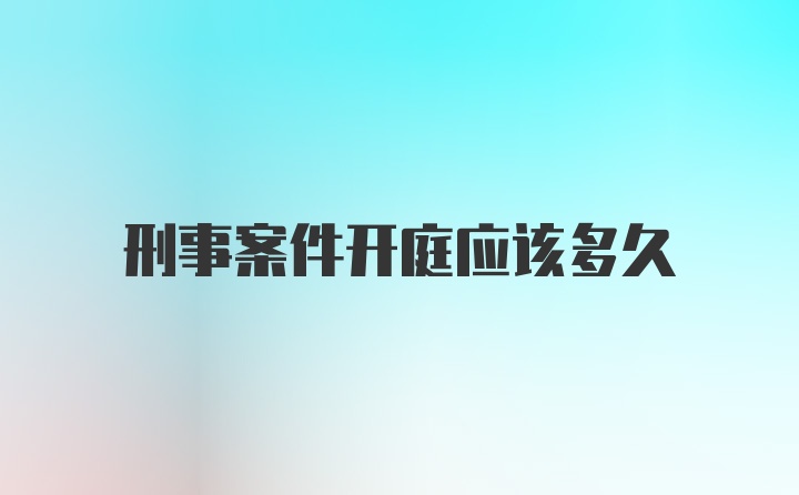 刑事案件开庭应该多久