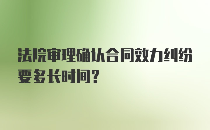 法院审理确认合同效力纠纷要多长时间？