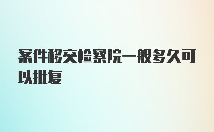 案件移交检察院一般多久可以批复