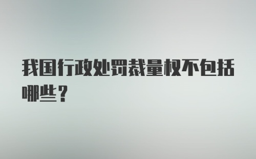 我国行政处罚裁量权不包括哪些？