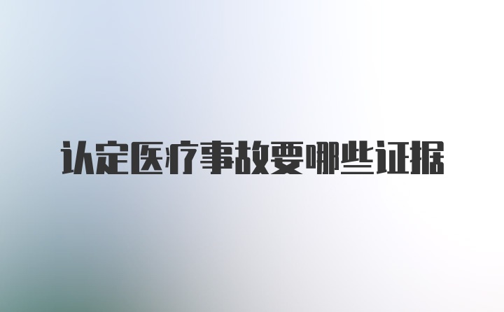 认定医疗事故要哪些证据