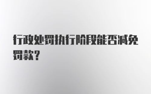 行政处罚执行阶段能否减免罚款？