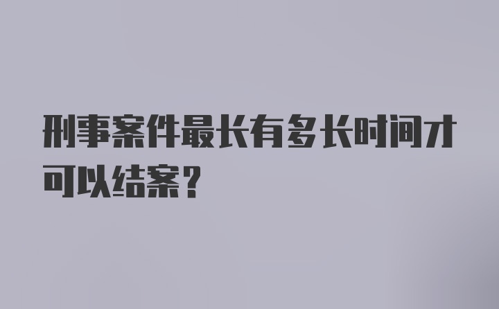 刑事案件最长有多长时间才可以结案？