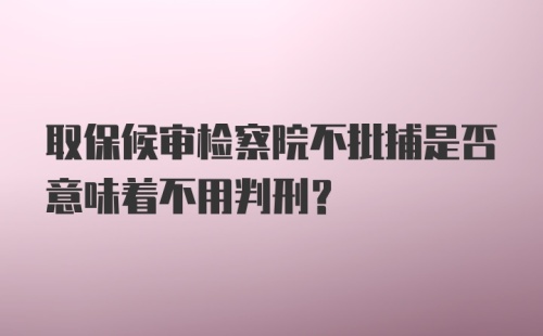 取保候审检察院不批捕是否意味着不用判刑？