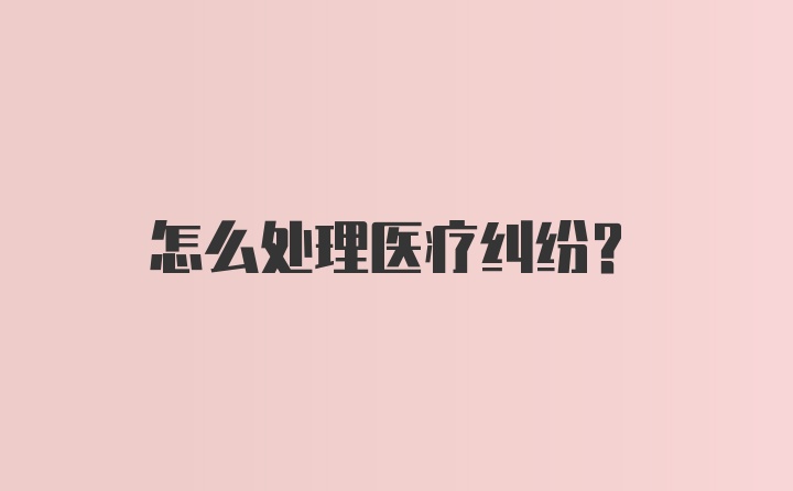 怎么处理医疗纠纷?