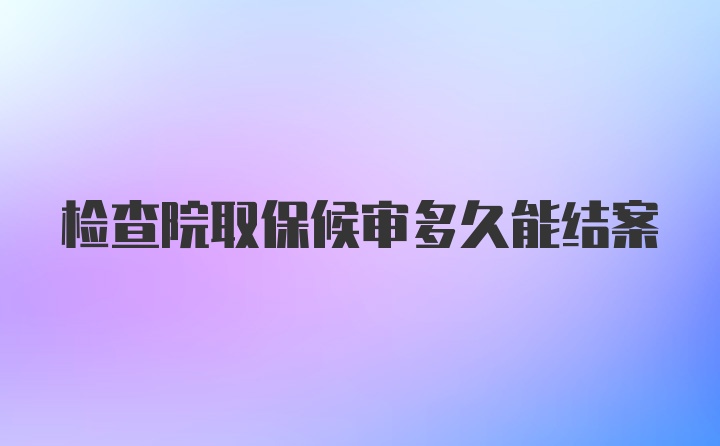 检查院取保候审多久能结案