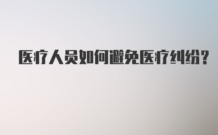 医疗人员如何避免医疗纠纷？