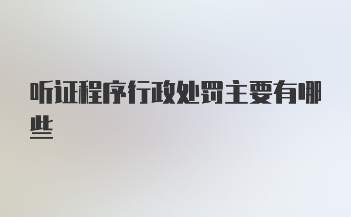 听证程序行政处罚主要有哪些