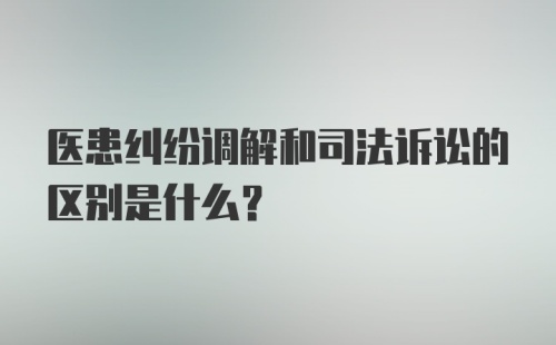 医患纠纷调解和司法诉讼的区别是什么？