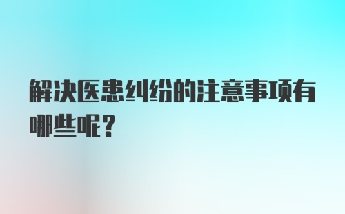 解决医患纠纷的注意事项有哪些呢？