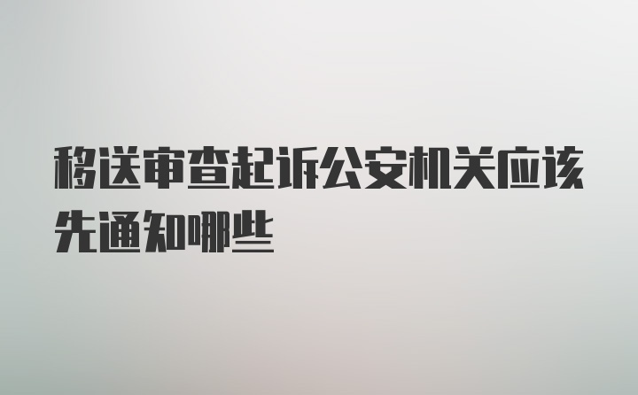 移送审查起诉公安机关应该先通知哪些