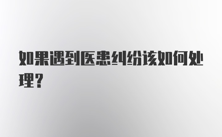 如果遇到医患纠纷该如何处理？