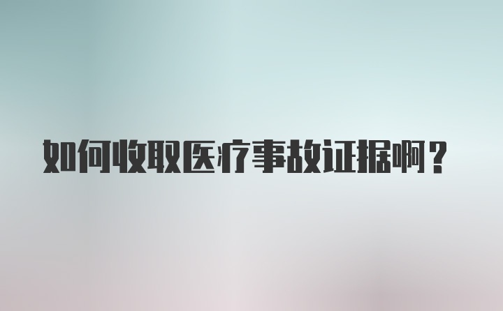 如何收取医疗事故证据啊？