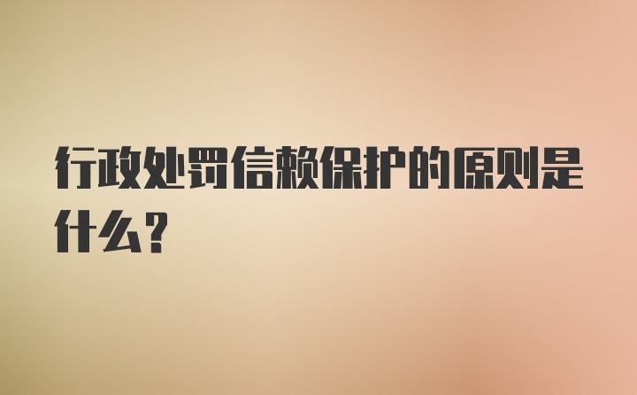 行政处罚信赖保护的原则是什么？