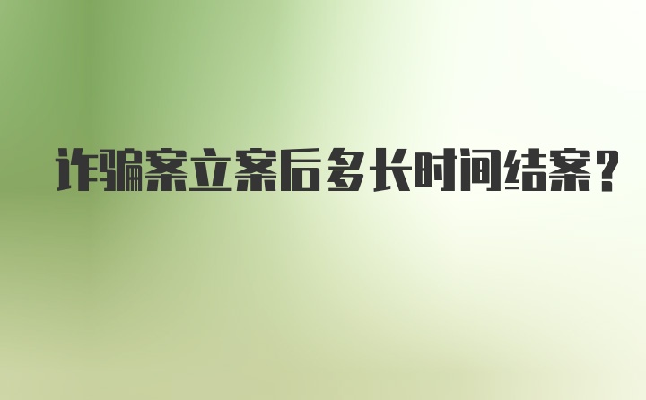 诈骗案立案后多长时间结案?