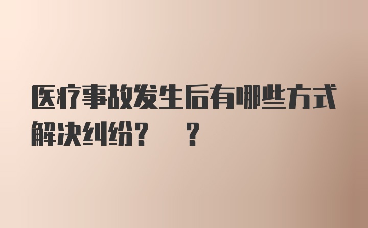 医疗事故发生后有哪些方式解决纠纷? ?