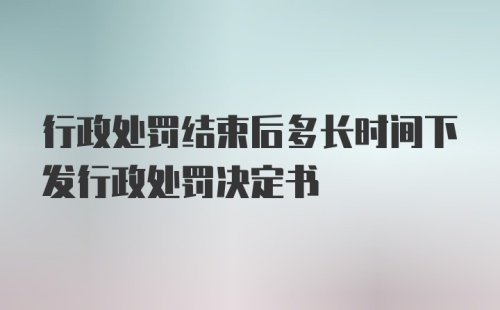 行政处罚结束后多长时间下发行政处罚决定书