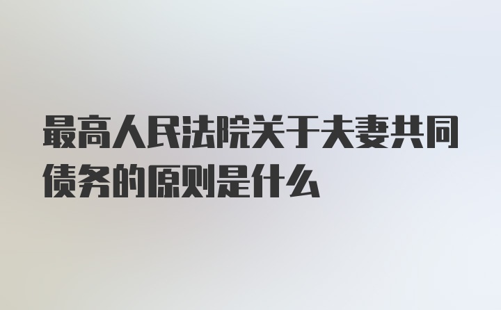 最高人民法院关于夫妻共同债务的原则是什么