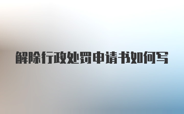 解除行政处罚申请书如何写