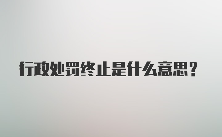 行政处罚终止是什么意思?