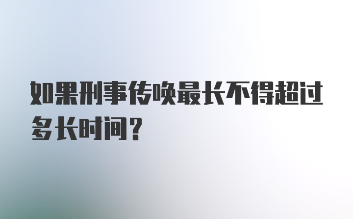 如果刑事传唤最长不得超过多长时间？