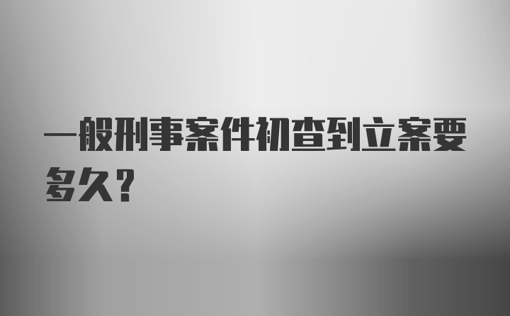 一般刑事案件初查到立案要多久？