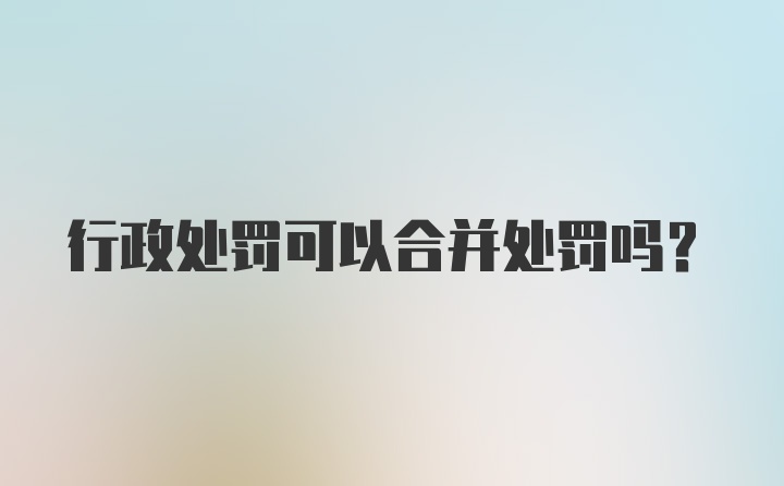 行政处罚可以合并处罚吗？