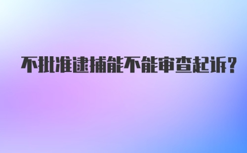 不批准逮捕能不能审查起诉？