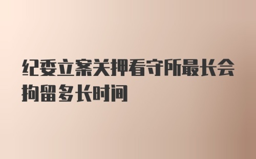 纪委立案关押看守所最长会拘留多长时间