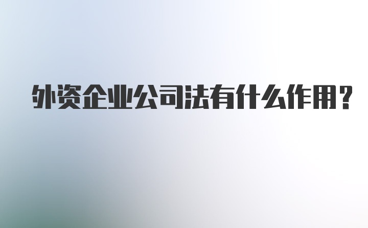 外资企业公司法有什么作用?