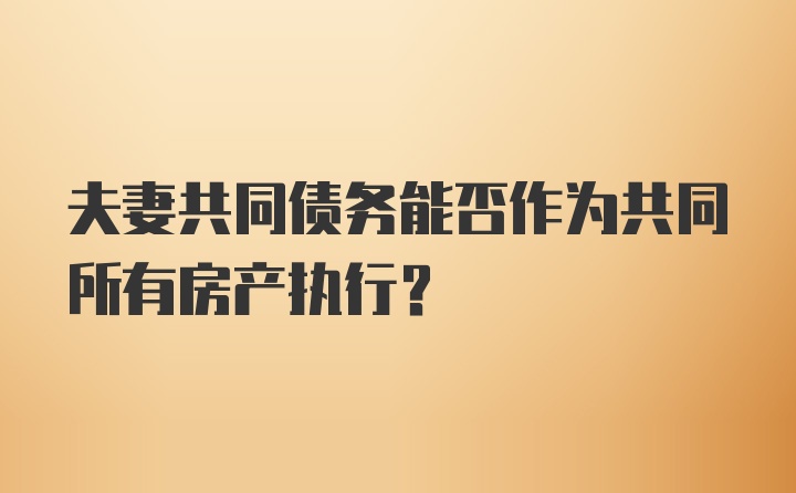 夫妻共同债务能否作为共同所有房产执行？