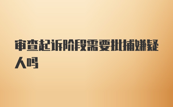 审查起诉阶段需要批捕嫌疑人吗